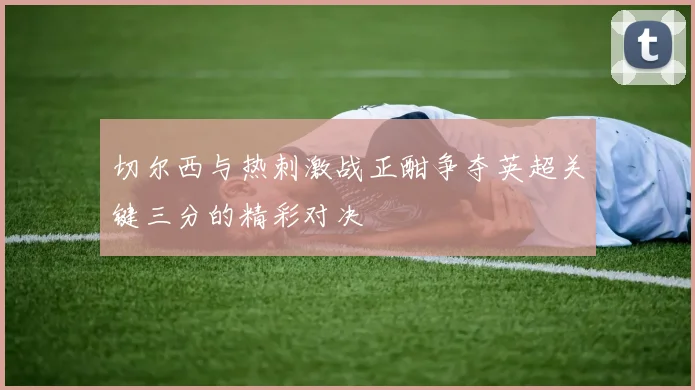 切尔西与热刺激战正酣争夺英超关键三分的精彩对决