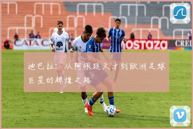 迪巴拉：从阿根廷天才到欧洲足球巨星的辉煌之路