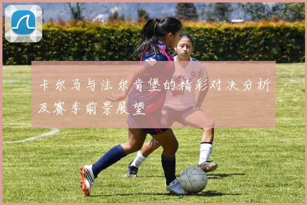 卡尔马与法尔肯堡的精彩对决分析及赛季前景展望