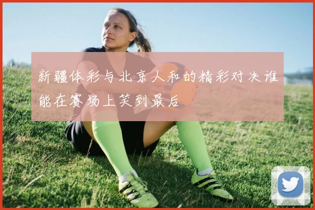 新疆体彩与北京人和的精彩对决谁能在赛场上笑到最后