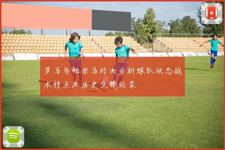 罗马与帕尔马对决分析球队状态战术特点及历史交锋记录
