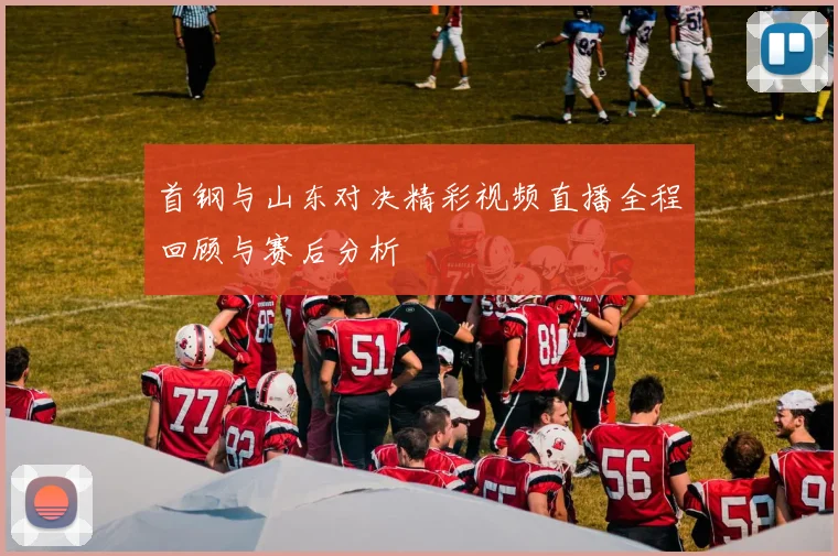 首钢与山东对决精彩视频直播全程回顾与赛后分析