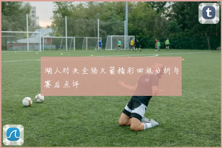 湖人对决全场火箭精彩回放分析与赛后点评