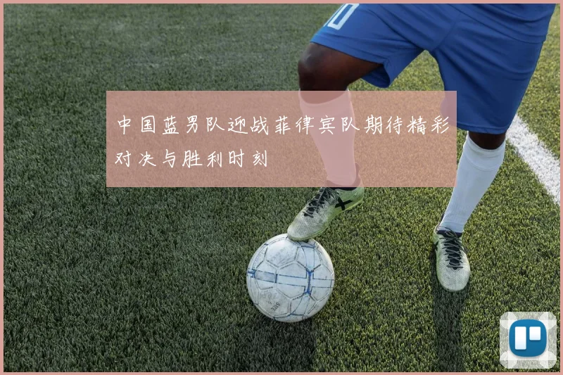 中国蓝男队迎战菲律宾队期待精彩对决与胜利时刻