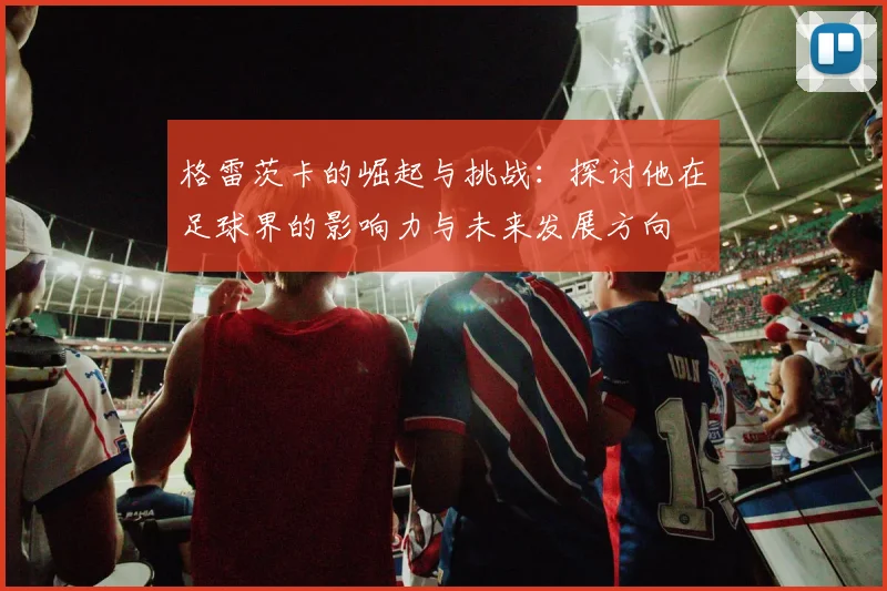 格雷茨卡的崛起与挑战：探讨他在足球界的影响力与未来发展方向
