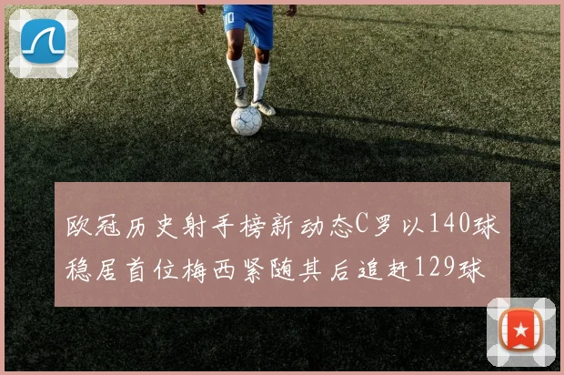 欧冠历史射手榜新动态C罗以140球稳居首位梅西紧随其后追赶129球