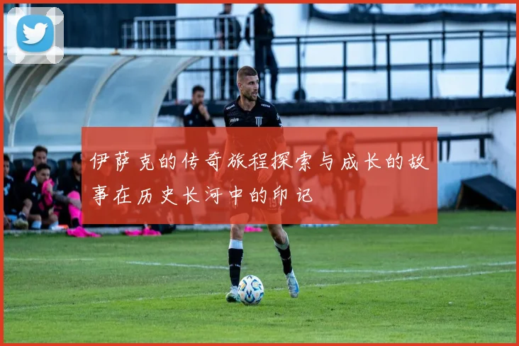伊萨克的传奇旅程探索与成长的故事在历史长河中的印记