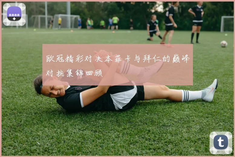 欧冠精彩对决本菲卡与拜仁的巅峰对抗集锦回顾