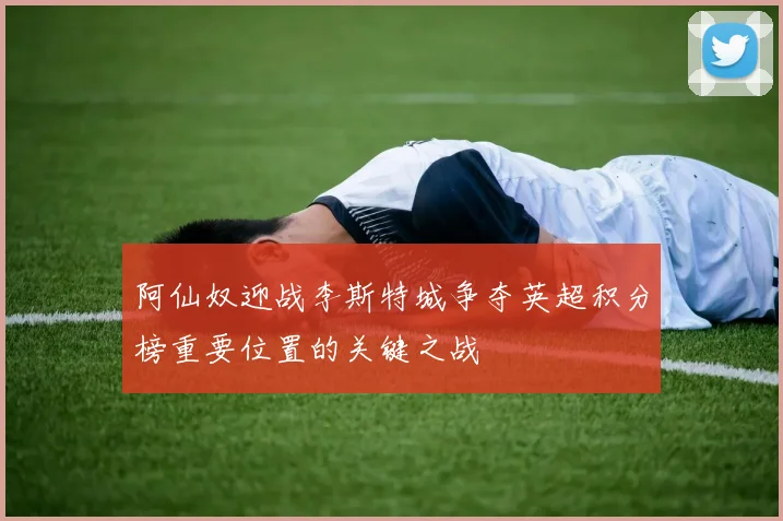 阿仙奴迎战李斯特城争夺英超积分榜重要位置的关键之战