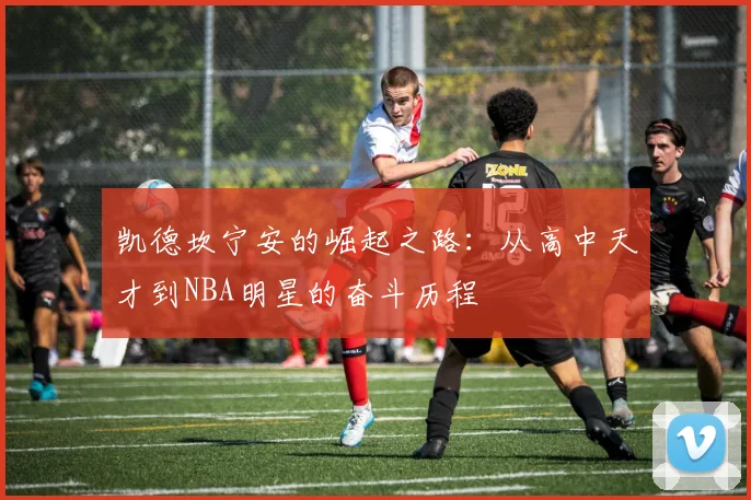 凯德坎宁安的崛起之路：从高中天才到NBA明星的奋斗历程