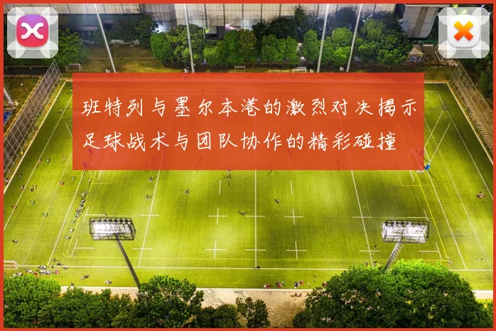 班特列与墨尔本港的激烈对决揭示足球战术与团队协作的精彩碰撞