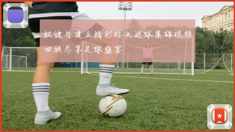 权健与建业精彩对决进球集锦视频回顾尽享足球盛宴