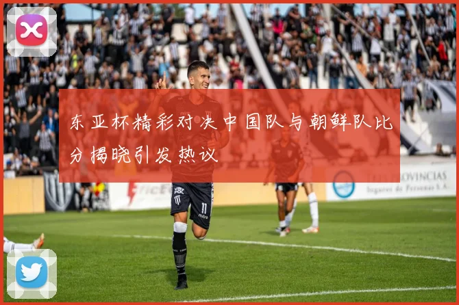 东亚杯精彩对决中国队与朝鲜队比分揭晓引发热议