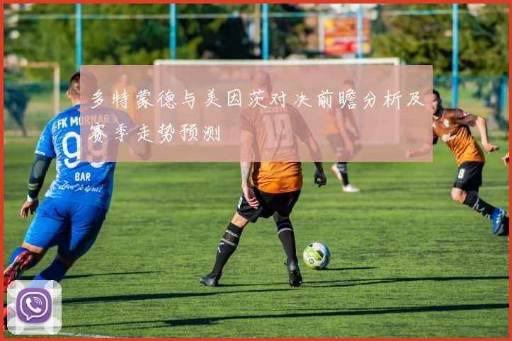 多特蒙德与美因茨对决前瞻分析及赛季走势预测
