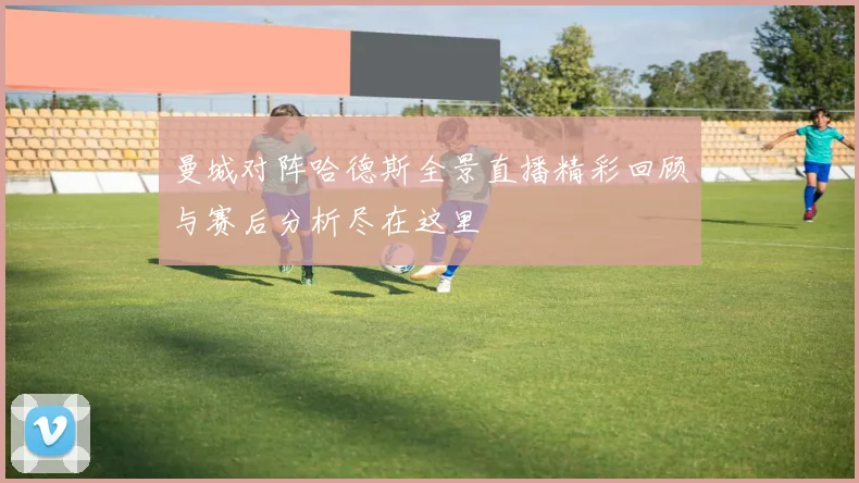 曼城对阵哈德斯全景直播精彩回顾与赛后分析尽在这里