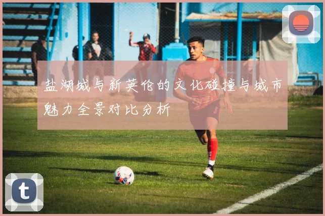 盐湖城与新英伦的文化碰撞与城市魅力全景对比分析