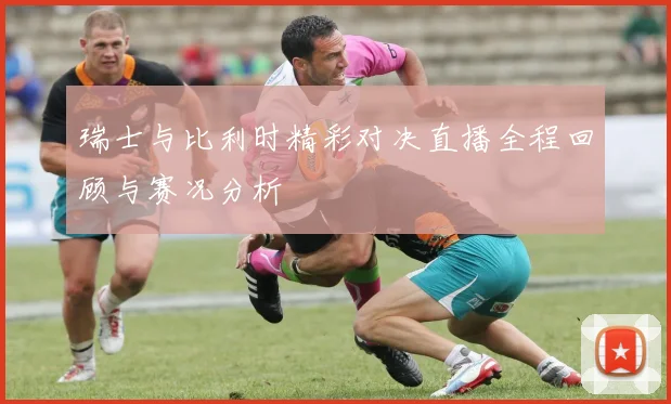 瑞士与比利时精彩对决直播全程回顾与赛况分析