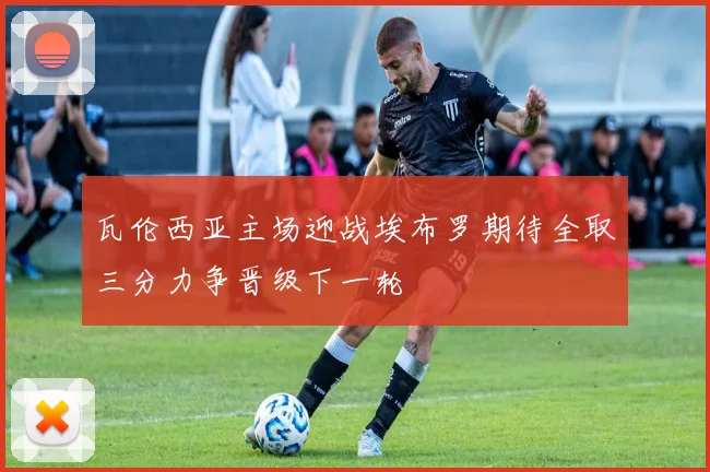 瓦伦西亚主场迎战埃布罗期待全取三分力争晋级下一轮