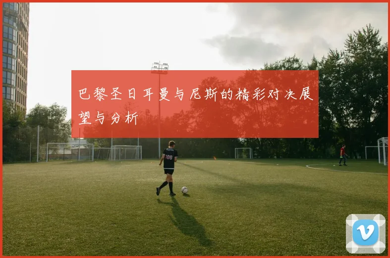 巴黎圣日耳曼与尼斯的精彩对决展望与分析