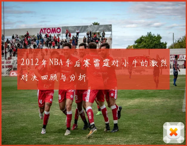 2012年NBA季后赛雷霆对小牛的激烈对决回顾与分析