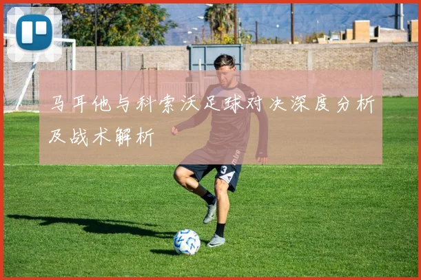 马耳他与科索沃足球对决深度分析及战术解析