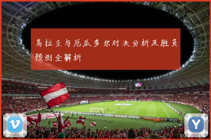 乌拉圭与厄瓜多尔对决分析及胜负预测全解析