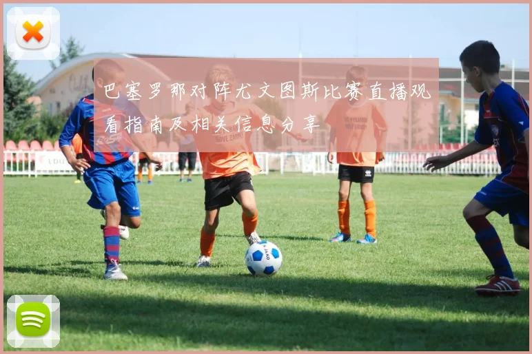 巴塞罗那对阵尤文图斯比赛直播观看指南及相关信息分享