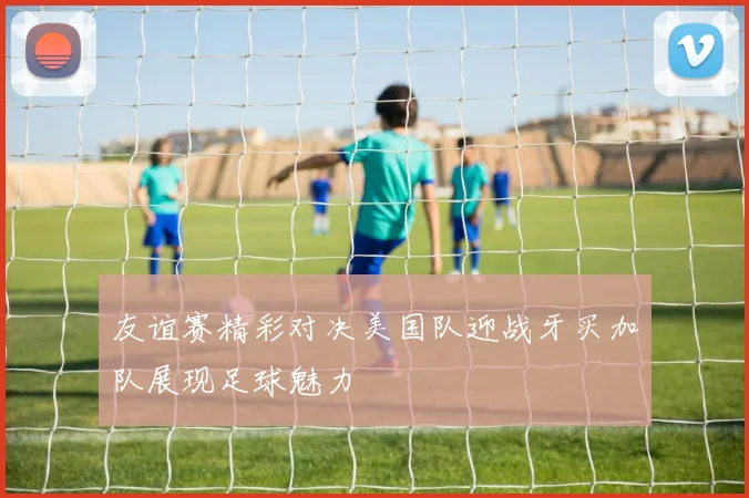 友谊赛精彩对决美国队迎战牙买加队展现足球魅力