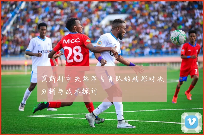 莫斯科中央路军与资队的精彩对决分析与战术探讨