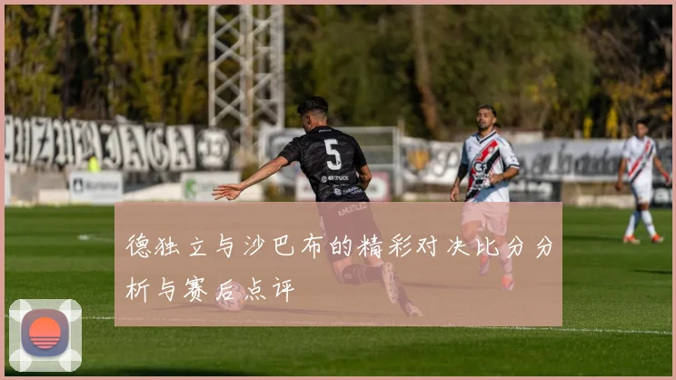 德独立与沙巴布的精彩对决比分分析与赛后点评