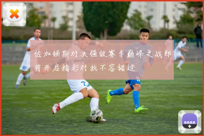 佐加顿斯对决强敌赛季巅峰之战即将开启精彩对抗不容错过